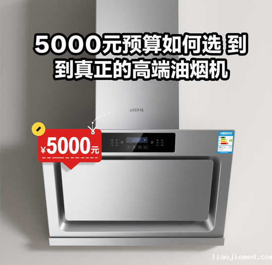 5000元预算如何选到真正的高端油烟机？避开参数陷阱，关注这些核心价值